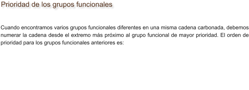 Prioridad de los grupos funcionales Cuando encontramos varios grupos funcionales diferentes en una misma cadena carbonada, debemos numerar la cadena desde el extremo más próximo al grupo funcional de mayor prioridad. El orden de prioridad para los grupos funcionales anteriores es: